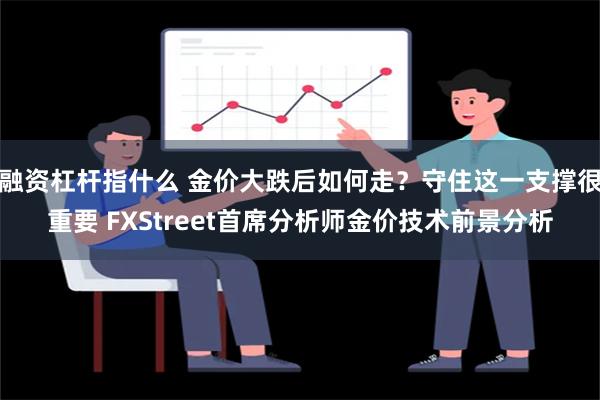 融资杠杆指什么 金价大跌后如何走？守住这一支撑很重要 FXStreet首席分析师金价技术前景分析