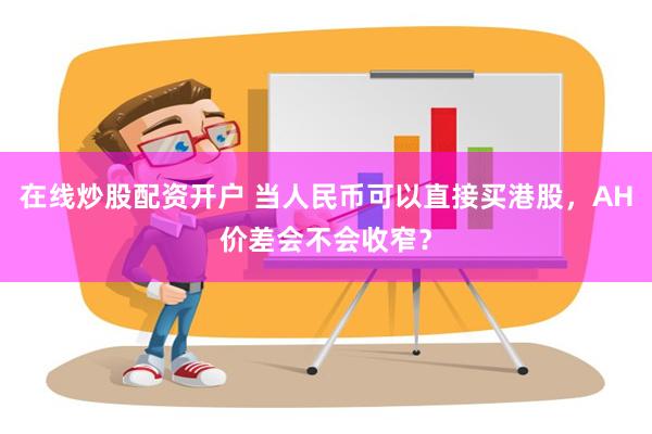 在线炒股配资开户 当人民币可以直接买港股，AH价差会不会收窄？