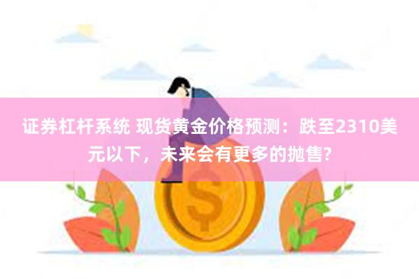 证券杠杆系统 现货黄金价格预测：跌至2310美元以下，未来会有更多的抛售?