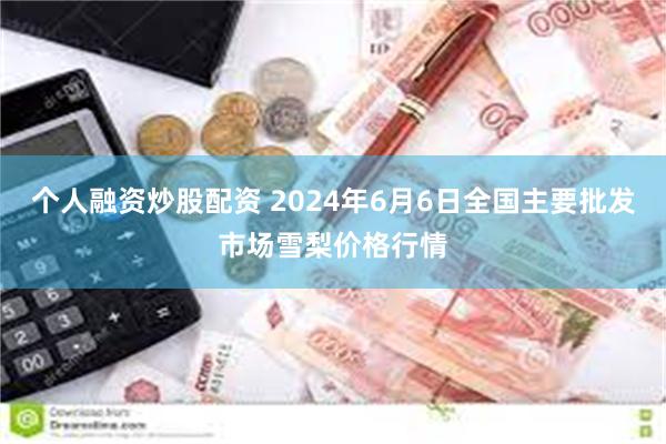 个人融资炒股配资 2024年6月6日全国主要批发市场雪梨价格行情