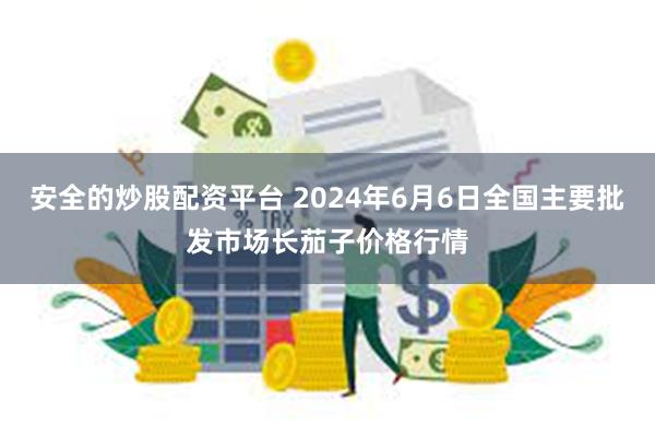 安全的炒股配资平台 2024年6月6日全国主要批发市场长茄子价格行情