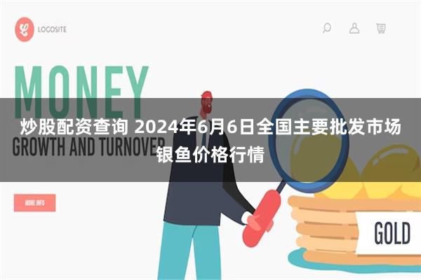 炒股配资查询 2024年6月6日全国主要批发市场银鱼价格行情