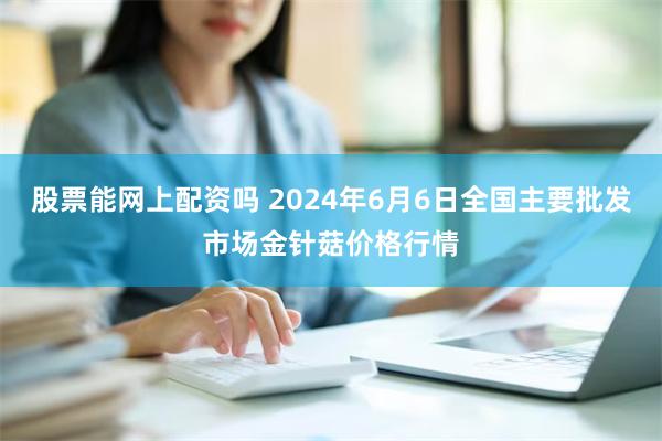 股票能网上配资吗 2024年6月6日全国主要批发市场金针菇价格行情