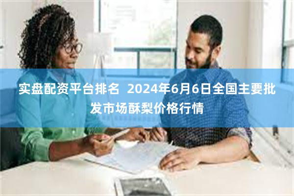 实盘配资平台排名  2024年6月6日全国主要批发市场酥梨价格行情