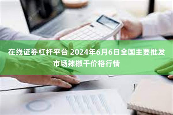 在线证劵杠杆平台 2024年6月6日全国主要批发市场辣椒干价格行情