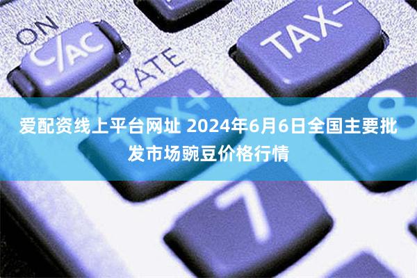 爱配资线上平台网址 2024年6月6日全国主要批发市场豌豆价格行情