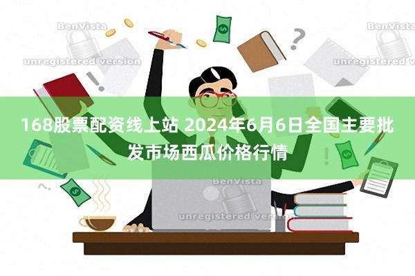 168股票配资线上站 2024年6月6日全国主要批发市场西瓜价格行情