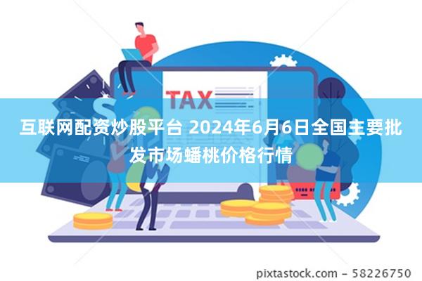 互联网配资炒股平台 2024年6月6日全国主要批发市场蟠桃价格行情