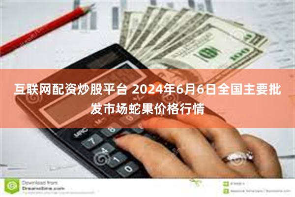 互联网配资炒股平台 2024年6月6日全国主要批发市场蛇果价格行情