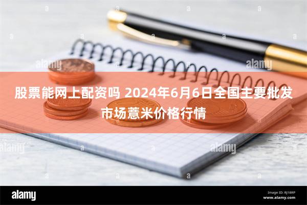 股票能网上配资吗 2024年6月6日全国主要批发市场薏米价格行情