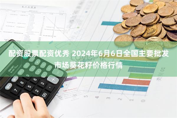 配资股票配资优秀 2024年6月6日全国主要批发市场葵花籽价格行情