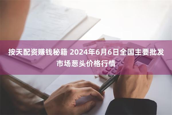 按天配资赚钱秘籍 2024年6月6日全国主要批发市场葱头价格行情