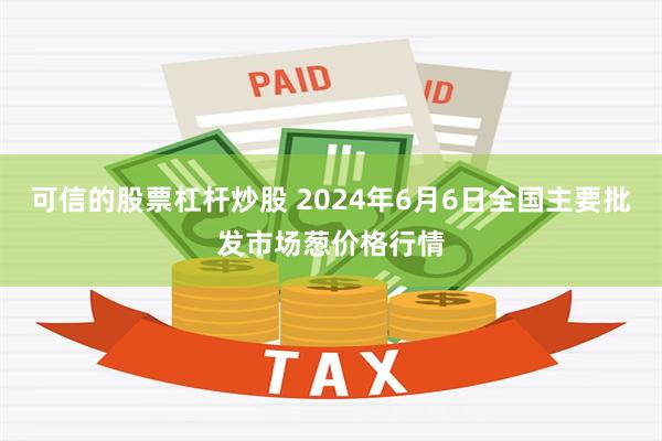 可信的股票杠杆炒股 2024年6月6日全国主要批发市场葱价格行情