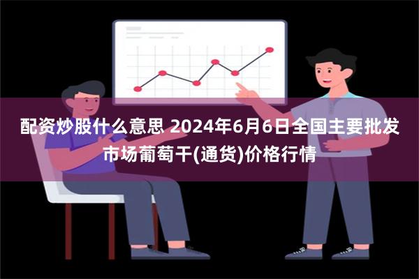 配资炒股什么意思 2024年6月6日全国主要批发市场葡萄干(通货)价格行情