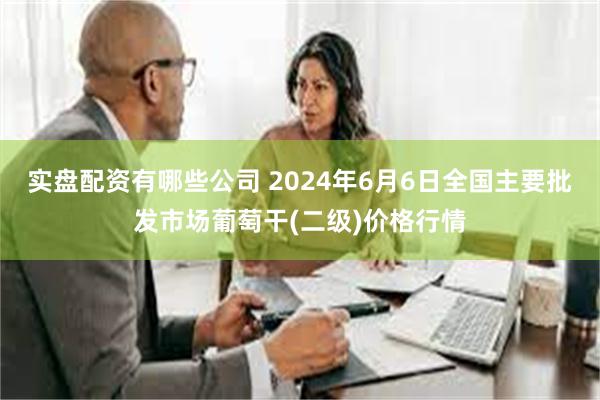 实盘配资有哪些公司 2024年6月6日全国主要批发市场葡萄干(二级)价格行情