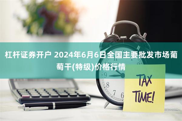 杠杆证券开户 2024年6月6日全国主要批发市场葡萄干(特级)价格行情