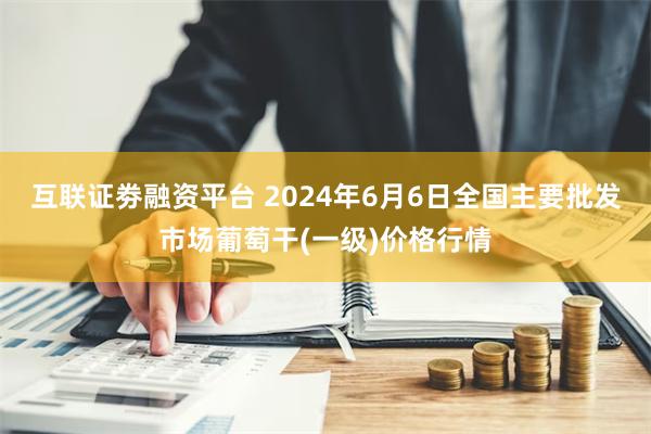 互联证劵融资平台 2024年6月6日全国主要批发市场葡萄干(一级)价格行情