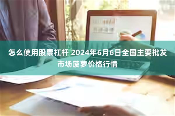 怎么使用股票杠杆 2024年6月6日全国主要批发市场菠萝价格行情