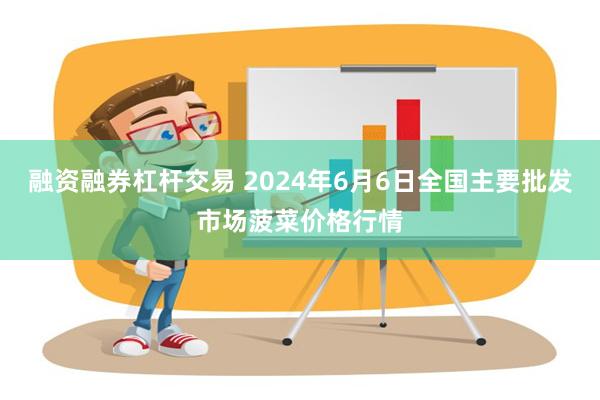 融资融券杠杆交易 2024年6月6日全国主要批发市场菠菜价格行情