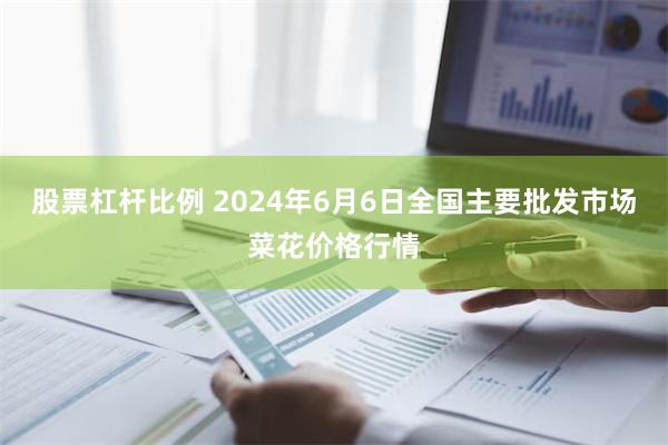 股票杠杆比例 2024年6月6日全国主要批发市场菜花价格行情