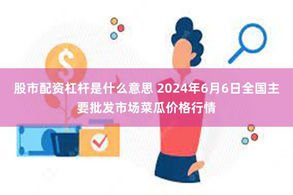 股市配资杠杆是什么意思 2024年6月6日全国主要批发市场菜瓜价格行情