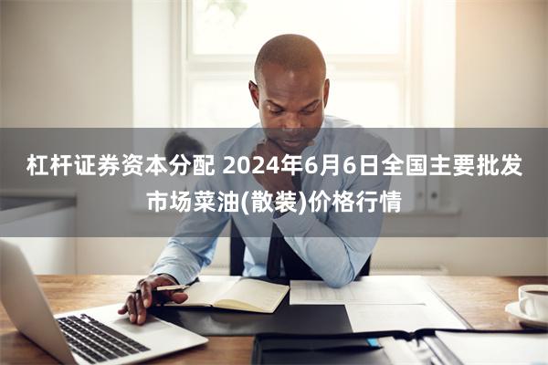 杠杆证券资本分配 2024年6月6日全国主要批发市场菜油(散装)价格行情