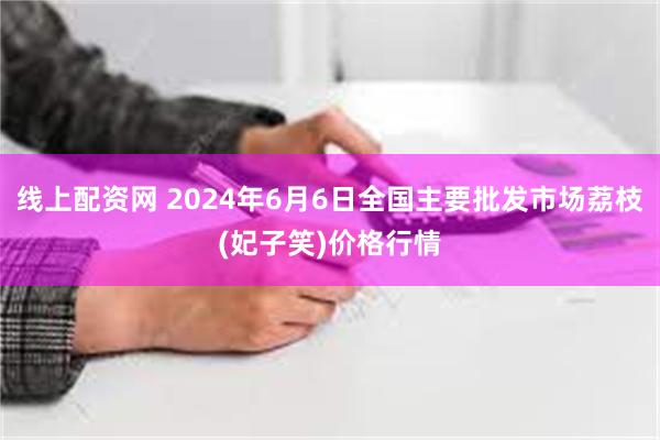 线上配资网 2024年6月6日全国主要批发市场荔枝(妃子笑)价格行情