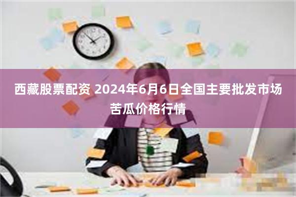 西藏股票配资 2024年6月6日全国主要批发市场苦瓜价格行情