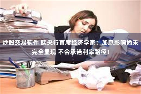 炒股交易软件 欧央行首席经济学家：加息影响尚未完全显现 不会承诺利率路径！