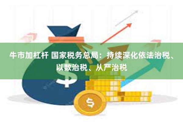 牛市加杠杆 国家税务总局：持续深化依法治税、以数治税、从严治税