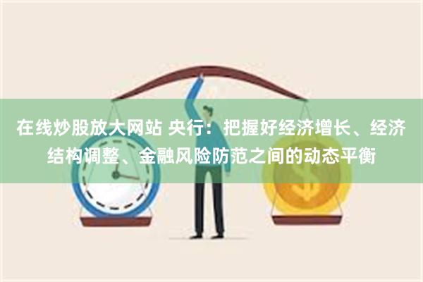 在线炒股放大网站 央行：把握好经济增长、经济结构调整、金融风险防范之间的动态平衡