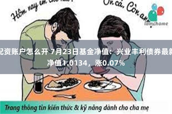 配资账户怎么开 7月23日基金净值：兴业丰利债券最新净值1.0134，涨0.07%