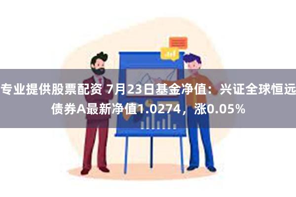 专业提供股票配资 7月23日基金净值：兴证全球恒远债券A最新净值1.0274，涨0.05%