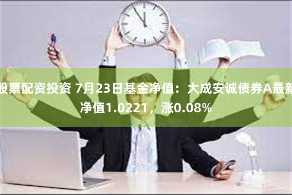 股票配资投资 7月23日基金净值：大成安诚债券A最新净值1.0221，涨0.08%