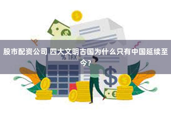 股市配资公司 四大文明古国为什么只有中国延续至今？