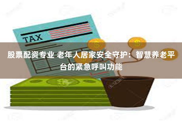 股票配资专业 老年人居家安全守护：智慧养老平台的紧急呼叫功能