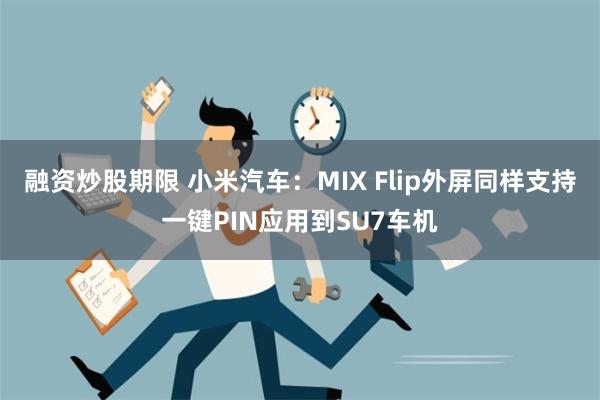 融资炒股期限 小米汽车：MIX Flip外屏同样支持一键PIN应用到SU7车机