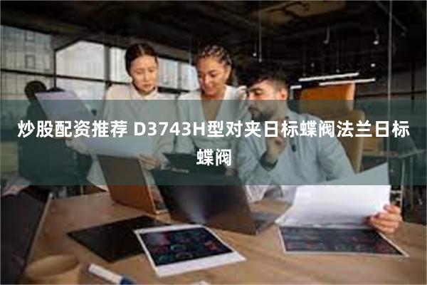 炒股配资推荐 D3743H型对夹日标蝶阀法兰日标蝶阀