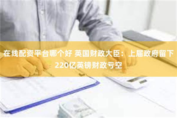 在线配资平台哪个好 英国财政大臣：上届政府留下220亿英镑财政亏空