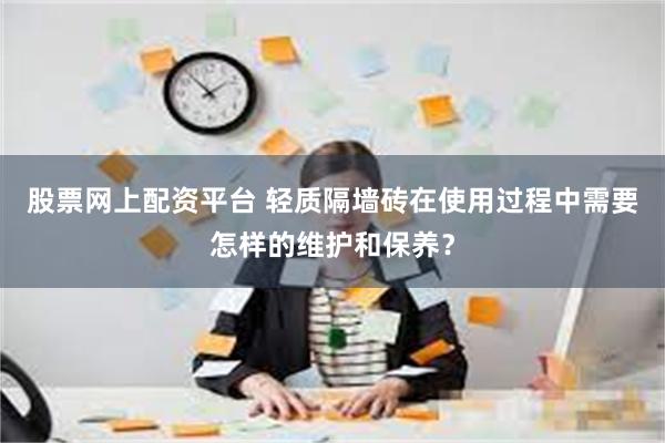 股票网上配资平台 轻质隔墙砖在使用过程中需要怎样的维护和保养？