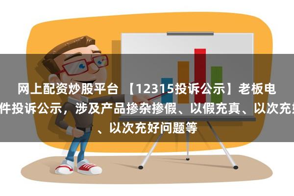 网上配资炒股平台 【12315投诉公示】老板电器新增3件投诉公示，涉及产品掺杂掺假、以假充真、以次充好问题等