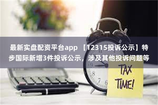 最新实盘配资平台app 【12315投诉公示】特步国际新增3件投诉公示，涉及其他投诉问题等