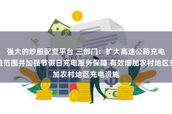 强大的炒股配资平台 三部门：扩大高速公路充电网络覆盖范围并加强节假日充电服务保障 有效增加农村地区充电设施