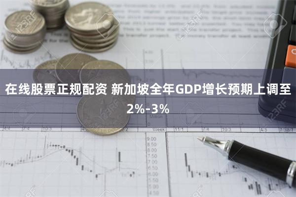 在线股票正规配资 新加坡全年GDP增长预期上调至2%-3%