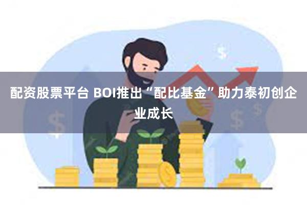 配资股票平台 BOI推出“配比基金”助力泰初创企业成长