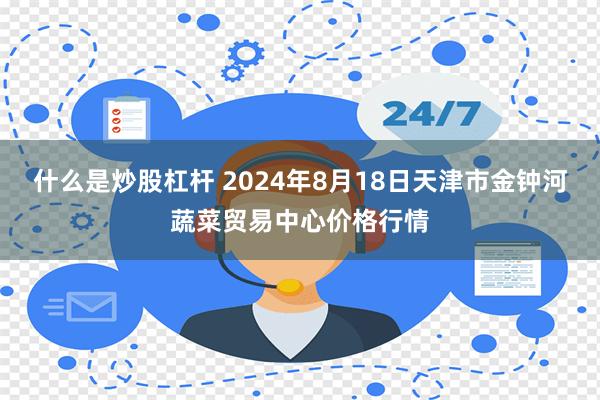 什么是炒股杠杆 2024年8月18日天津市金钟河蔬菜贸易中心价格行情