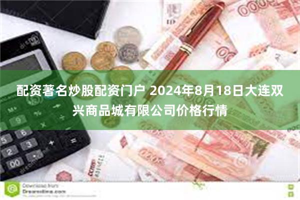 配资著名炒股配资门户 2024年8月18日大连双兴商品城有限公司价格行情