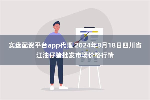 实盘配资平台app代理 2024年8月18日四川省江油仔猪批发市场价格行情