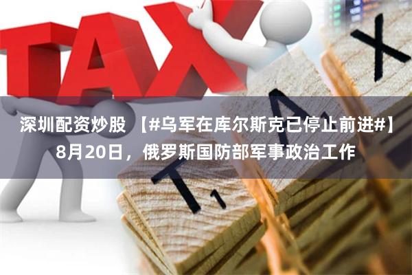 深圳配资炒股 【#乌军在库尔斯克已停止前进#】8月20日，俄罗斯国防部军事政治工作