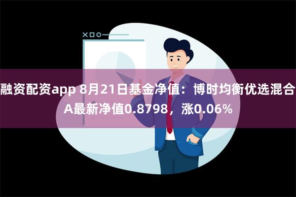 融资配资app 8月21日基金净值：博时均衡优选混合A最新净值0.8798，涨0.06%